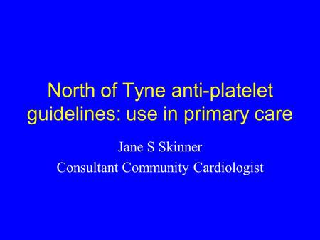 North of Tyne anti-platelet guidelines: use in primary care Jane S Skinner Consultant Community Cardiologist.