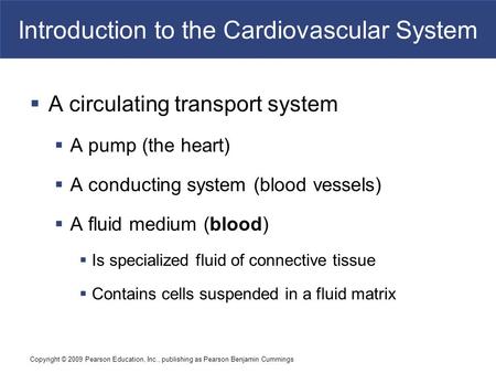 Copyright © 2009 Pearson Education, Inc., publishing as Pearson Benjamin Cummings Introduction to the Cardiovascular System  A circulating transport system.