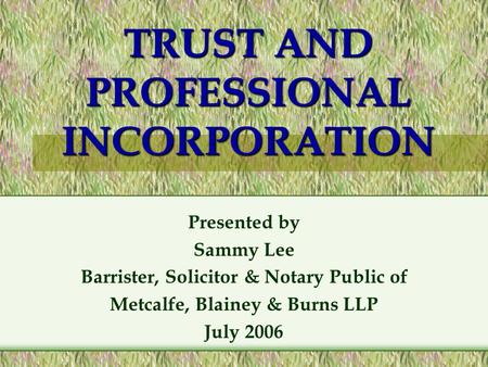 TRUST AND PROFESSIONAL INCORPORATION Presented by Sammy Lee Barrister, Solicitor & Notary Public of Metcalfe, Blainey & Burns LLP July 2006.