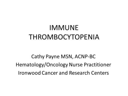 IMMUNE THROMBOCYTOPENIA Cathy Payne MSN, ACNP-BC Hematology/Oncology Nurse Practitioner Ironwood Cancer and Research Centers.