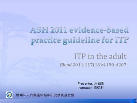 ITP in the adult Blood.2011;117(16):4190-4207 Presentor: 周益聖 Instructor: 蕭樑材 財團法人台灣癌症臨床研究發展基金會.