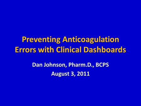 Preventing Anticoagulation Errors with Clinical Dashboards Dan Johnson, Pharm.D., BCPS August 3, 2011.
