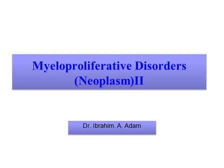 Myeloproliferative Disorders (Neoplasm)II Dr. Ibrahim. A. Adam.
