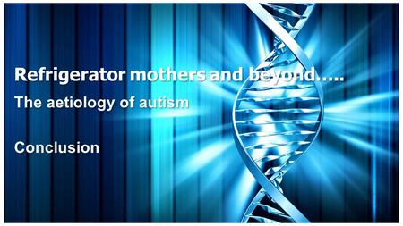 Refrigerator mothers and beyond….. The aetiology of autism Conclusion.