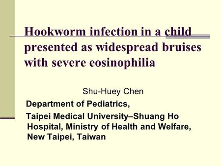 Hookworm infection in a child presented as widespread bruises with severe eosinophilia Shu-Huey Chen Department of Pediatrics, Taipei Medical University–Shuang.