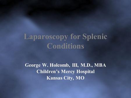 Laparoscopy for Splenic Conditions George W. Holcomb, III, M.D., MBA Children’s Mercy Hospital Kansas City, MO.