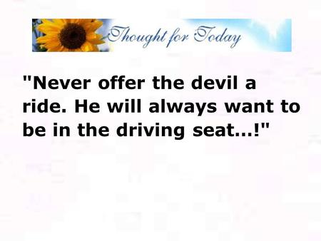 Never offer the devil a ride. He will always want to be in the driving seat…!