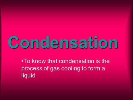 Condensation To know that condensation is the process of gas cooling to form a liquid.
