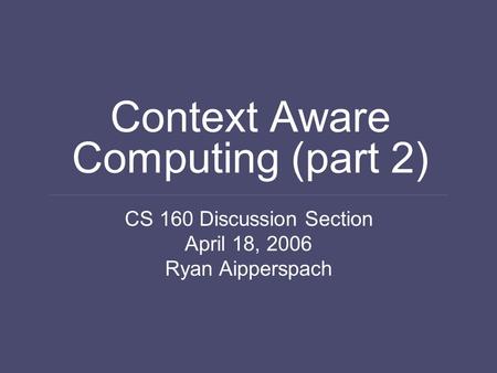 Context Aware Computing (part 2) CS 160 Discussion Section April 18, 2006 Ryan Aipperspach.