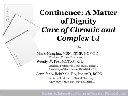 TLCTLC TLCTLC LTCLTC LTCLTC Geriatric Education Center of Greater Philadelphia Continence: A Matter of Dignity Care of Chronic and Complex UI By Marie.