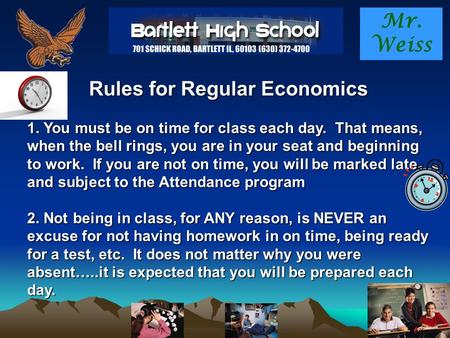Mr. Weiss Rules for Regular Economics 1. You must be on time for class each day. That means, when the bell rings, you are in your seat and beginning to.