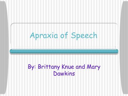 Apraxia of Speech By: Brittany Knue and Mary Dawkins.