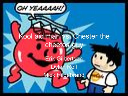 Kool aid man vs. Chester the cheetos guy Erik Gilbertson Dylan Roll Mick Hildebrand.
