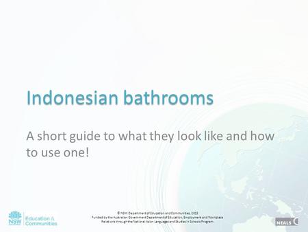 Indonesian bathrooms A short guide to what they look like and how to use one! © NSW Department of Education and Communities, 2013 Funded by the Australian.