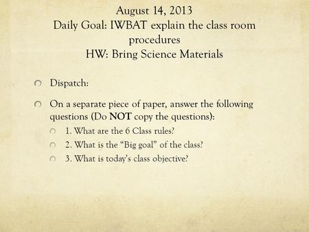 August 14, 2013 Daily Goal: IWBAT explain the class room procedures HW: Bring Science Materials Dispatch: On a separate piece of paper, answer the following.