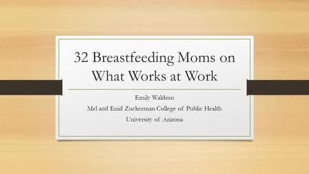 32 Breastfeeding Moms on What Works at Work Emily Waldron Mel and Enid Zuckerman College of Public Health University of Arizona.