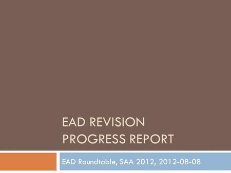 EAD REVISION PROGRESS REPORT EAD Roundtable, SAA 2012, 2012-08-08.