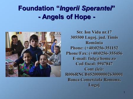 1 Foundation “Ingerii Sperantei” - Angels of Hope - Str. Ion Vidu nr.17 305500 Lugoj, jud. Timis România Phone: (+40)0256-351152 Phone/Fax: (+40)0256-355456.
