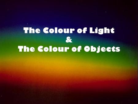 The Colour of Light & The Colour of Objects. Colour by Addition Sir Isaac Newton first discovered that visible (white) light was made up of many colours.