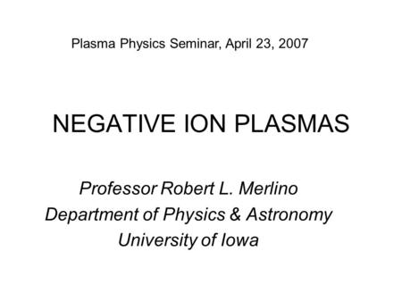 NEGATIVE ION PLASMAS Professor Robert L. Merlino Department of Physics & Astronomy University of Iowa Plasma Physics Seminar, April 23, 2007.