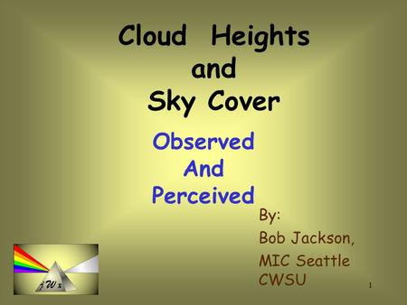 1 By: Bob Jackson, MIC Seattle CWSU Cloud Heights and Sky Cover Observed And Perceived.