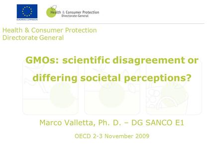 Health & Consumer Protection Directorate General GMOs: scientific disagreement or differing societal perceptions? Marco Valletta, Ph. D. – DG SANCO E1.