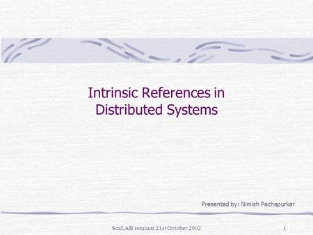 ScaLAB seminar 21st October 20021 Intrinsic References in Distributed Systems Presented by: Nimish Pachapurkar.