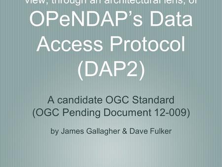 View, through an architectural lens, of OPeNDAP’s Data Access Protocol (DAP2) A candidate OGC Standard (OGC Pending Document 12-009) by James Gallagher.