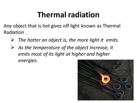 Thermal radiation Any object that is hot gives off light known as Thermal Radiation.  The hotter an object is, the more light it emits.  As the temperature.