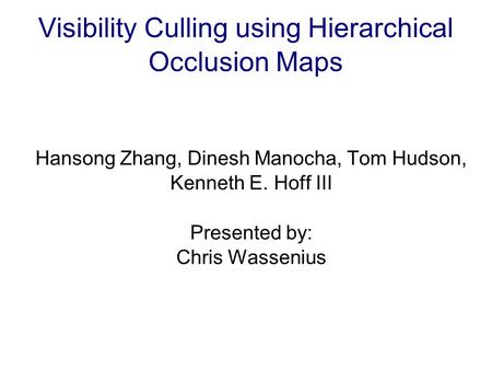Visibility Culling using Hierarchical Occlusion Maps Hansong Zhang, Dinesh Manocha, Tom Hudson, Kenneth E. Hoff III Presented by: Chris Wassenius.