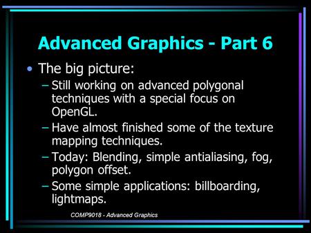 COMP9018 - Advanced Graphics Advanced Graphics - Part 6 The big picture: –Still working on advanced polygonal techniques with a special focus on OpenGL.