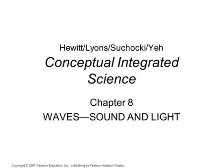 Copyright © 2007 Pearson Education, Inc., publishing as Pearson Addison Wesley Hewitt/Lyons/Suchocki/Yeh Conceptual Integrated Science Chapter 8 WAVES—SOUND.