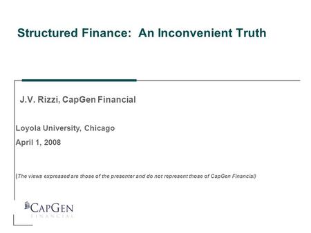 Loyola University, Chicago April 1, 2008 ( The views expressed are those of the presenter and do not represent those of CapGen Financial) Structured Finance: