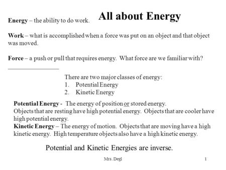 Mrs. Degl1 All about Energy Energy – the ability to do work. Work – what is accomplished when a force was put on an object and that object was moved. Force.