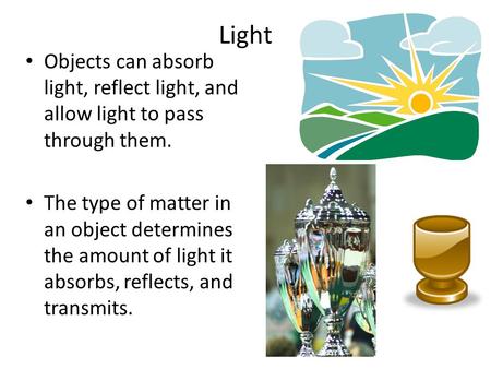 Light Objects can absorb light, reflect light, and allow light to pass through them. The type of matter in an object determines the amount of light it.