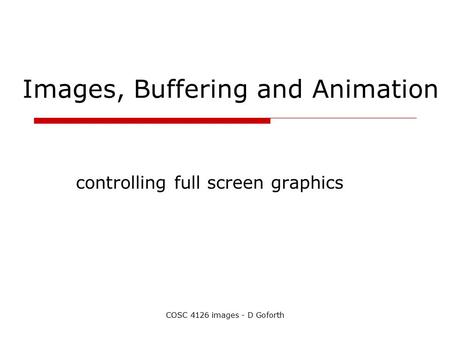 COSC 4126 images - D Goforth Images, Buffering and Animation controlling full screen graphics.