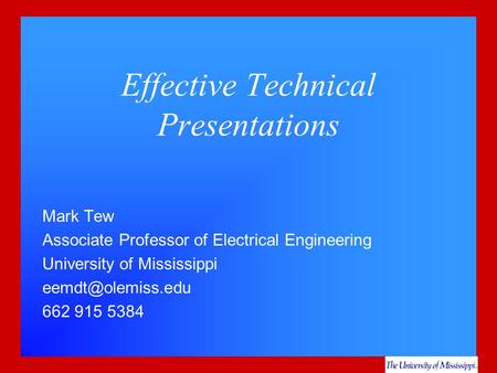 Effective Technical Presentations Mark Tew Associate Professor of Electrical Engineering University of Mississippi 662 915 5384.