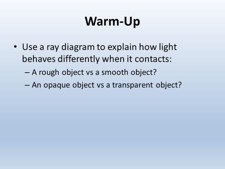 Warm-Up Use a ray diagram to explain how light behaves differently when it contacts: A rough object vs a smooth object? An opaque object vs a transparent.