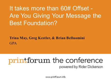 Www.printForum.info It takes more than 60# Offset - Are You Giving Your Message the Best Foundation? Trina May, Greg Kestler, & Brian Belluomini GPA.