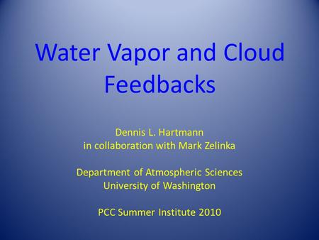 Water Vapor and Cloud Feedbacks Dennis L. Hartmann in collaboration with Mark Zelinka Department of Atmospheric Sciences University of Washington PCC Summer.