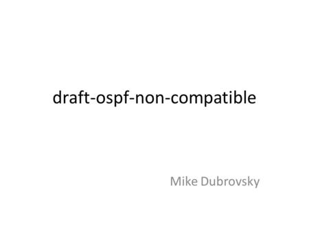 Draft-ospf-non-compatible Mike Dubrovsky. The draft addresses the following problem: Problem: How to introduce non-backward compatible functionality into.