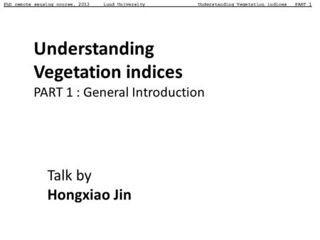 PhD remote sensing course, 2013 Lund University Understanding Vegetation indices PART 1 Understanding Vegetation indices PART 1 : General Introduction.