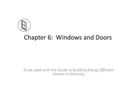 Chapter 6: Windows and Doors To be used with the Guide to Building Energy Efficient Homes in Kentucky.