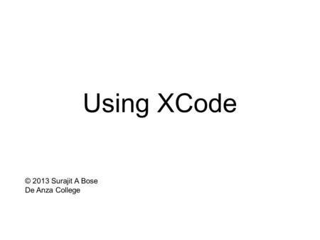 Using XCode © 2013 Surajit A Bose De Anza College.