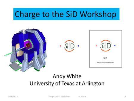 Charge to the SiD Workshop Andy White University of Texas at Arlington 1/16/20131Charge to SiD Workshop A. White.