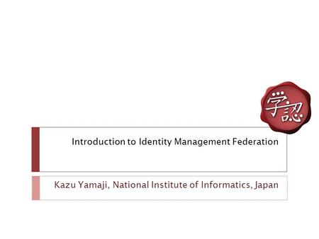 Introduction to Identity Management Federation Kazu Yamaji, National Institute of Informatics, Japan.