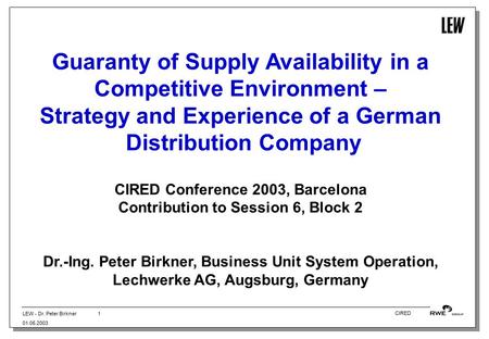 LEW - Dr. Peter Birkner 01.05.2003 1 CIRED Guaranty of Supply Availability in a Competitive Environment – Strategy and Experience of a German Distribution.