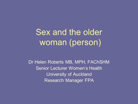 Sex and the older woman (person) Dr Helen Roberts MB, MPH, FAChSHM Senior Lecturer Women’s Health University of Auckland Research Manager FPA.