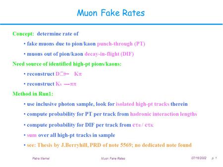 07/16/2002 p. 1 Muon Fake RatesPetra Merkel Muon Fake Rates Concept: determine rate of fake muons due to pion/kaon punch-through (PT) muons out of pion/kaon.