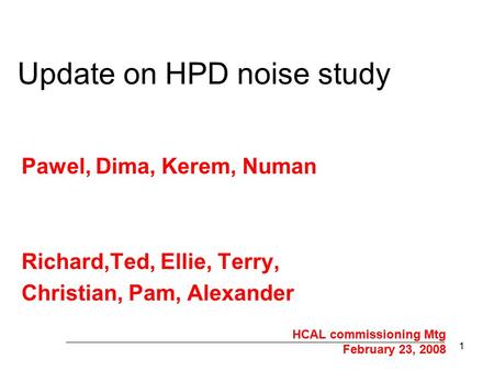 1 Update on HPD noise study Pawel, Dima, Kerem, Numan Richard,Ted, Ellie, Terry, Christian, Pam, Alexander HCAL commissioning Mtg February 23, 2008.